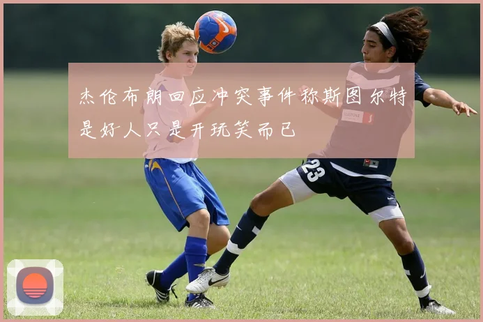 杰伦布朗回应冲突事件称斯图尔特是好人只是开玩笑而已