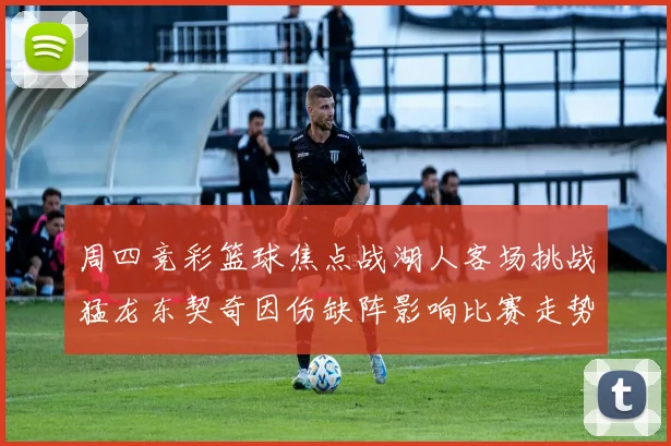 周四竞彩篮球焦点战湖人客场挑战猛龙东契奇因伤缺阵影响比赛走势