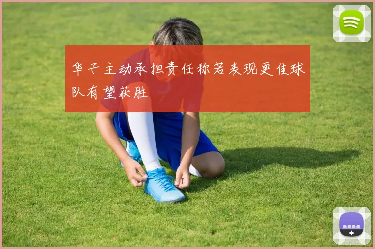 华子主动承担责任称若表现更佳球队有望获胜