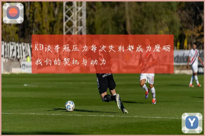 KD谈夺冠压力每次失利都成为磨砺我们的契机与动力