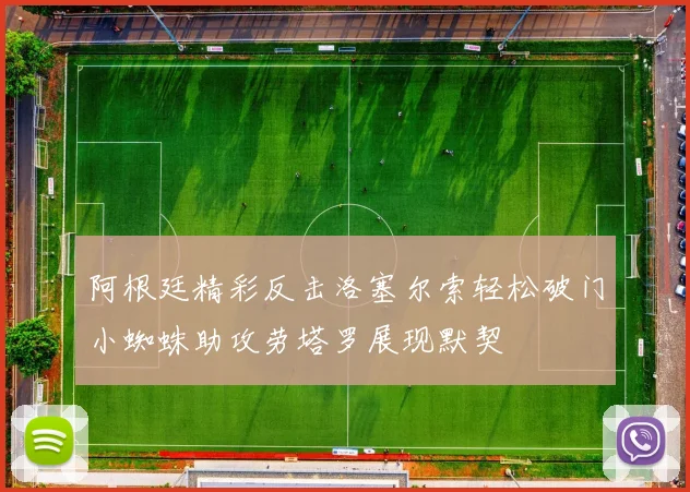 阿根廷精彩反击洛塞尔索轻松破门小蜘蛛助攻劳塔罗展现默契