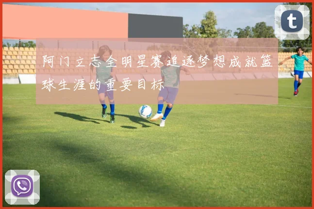 阿门立志全明星赛追逐梦想成就篮球生涯的重要目标
