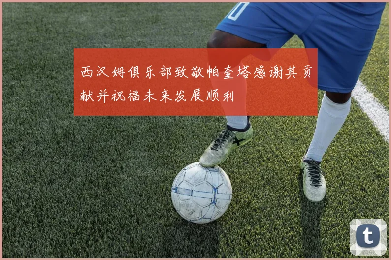 西汉姆俱乐部致敬帕奎塔感谢其贡献并祝福未来发展顺利