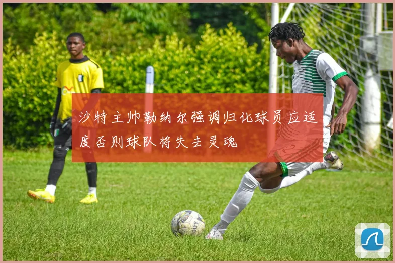 沙特主帅勒纳尔强调归化球员应适度否则球队将失去灵魂
