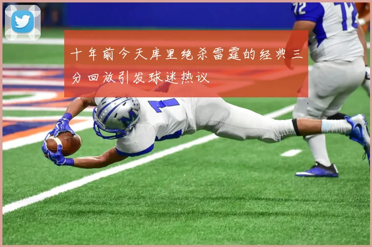 十年前今天库里绝杀雷霆的经典三分回放引发球迷热议