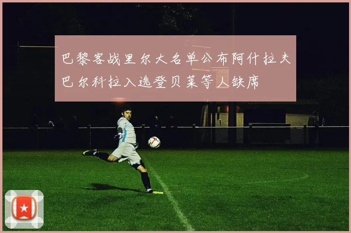 巴黎客战里尔大名单公布阿什拉夫巴尔科拉入选登贝莱等人缺席