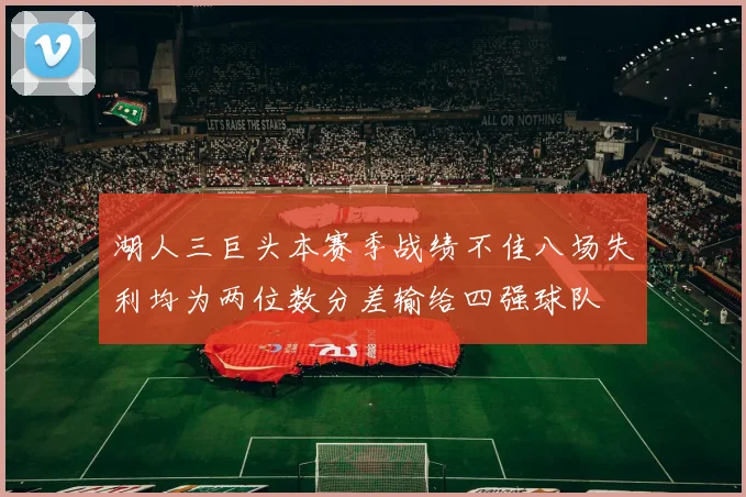 湖人三巨头本赛季战绩不佳八场失利均为两位数分差输给四强球队
