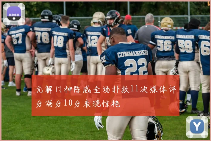无解门神陈威全场扑救11次媒体评分满分10分表现惊艳