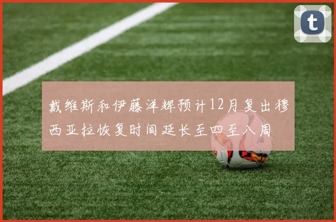 戴维斯和伊藤洋辉预计12月复出穆西亚拉恢复时间延长至四至八周