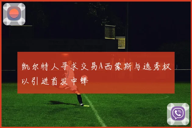 凯尔特人寻求交易A西蒙斯与选秀权以引进首发中锋