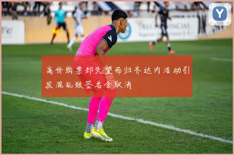 高价购票却失望而归齐达内活动引发混乱致签名会取消