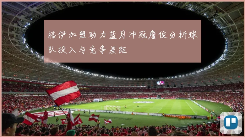 格伊加盟助力蓝月冲冠詹俊分析球队投入与竞争差距