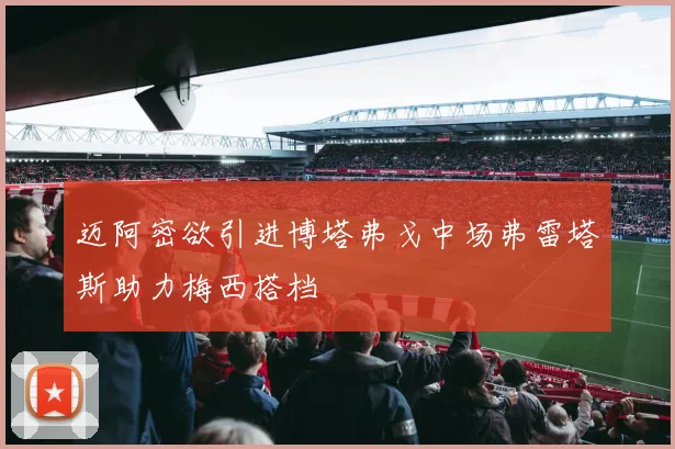 迈阿密欲引进博塔弗戈中场弗雷塔斯助力梅西搭档