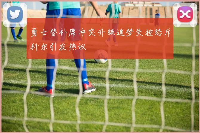 勇士替补席冲突升级追梦失控怒斥科尔引发热议