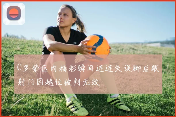 C罗禁区内精彩瞬间连连失误脚后跟射门因越位被判无效