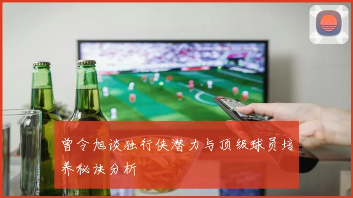 曾令旭谈独行侠潜力与顶级球员培养秘诀分析