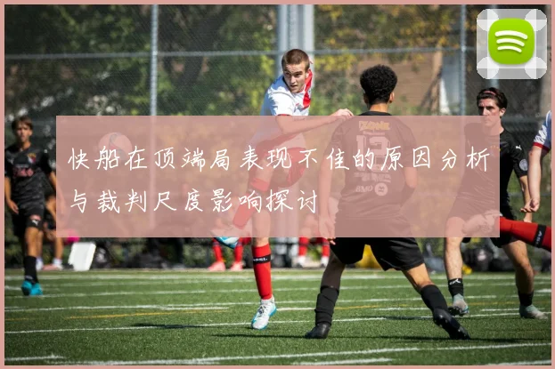 快船在顶端局表现不佳的原因分析与裁判尺度影响探讨