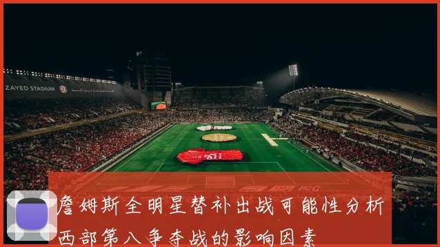 詹姆斯全明星替补出战可能性分析西部第八争夺战的影响因素