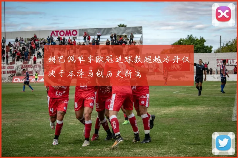 姆巴佩单季欧冠进球数超越方丹仅次于本泽马创历史新高