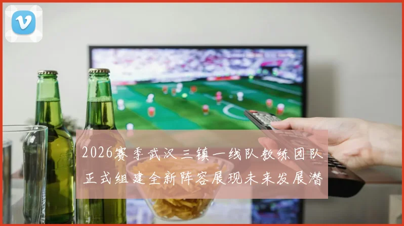 2026赛季武汉三镇一线队教练团队正式组建全新阵容展现未来发展潜力