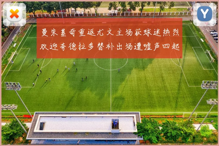 曼朱基奇重返尤文主场获球迷热烈欢迎夸德拉多替补出场遭嘘声四起