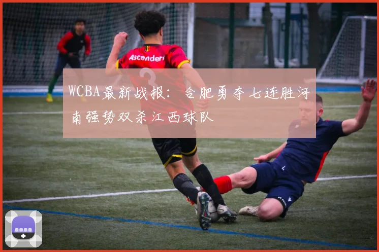 WCBA最新战报：合肥勇夺七连胜河南强势双杀江西球队