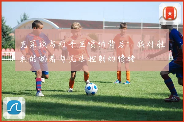克莱谈与对手互喷的背后：我对胜利的执着与无法控制的情绪