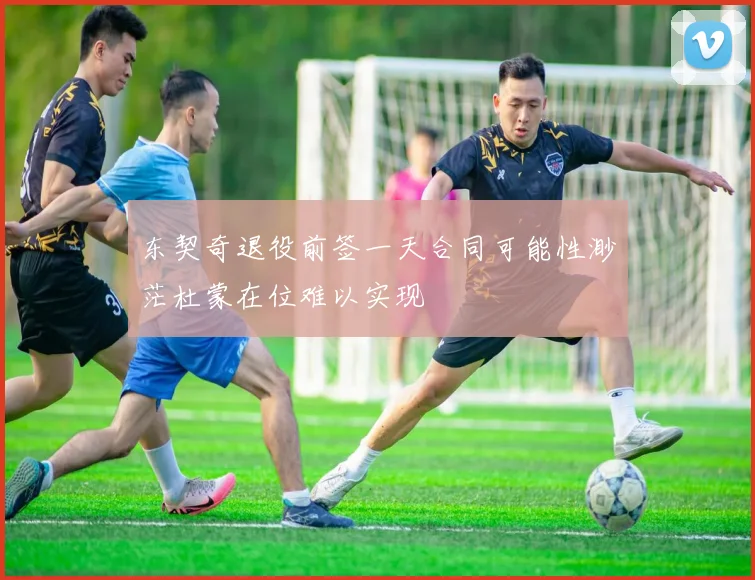 东契奇退役前签一天合同可能性渺茫杜蒙在位难以实现