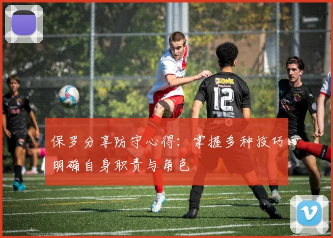 保罗分享防守心得：掌握多种技巧明确自身职责与角色