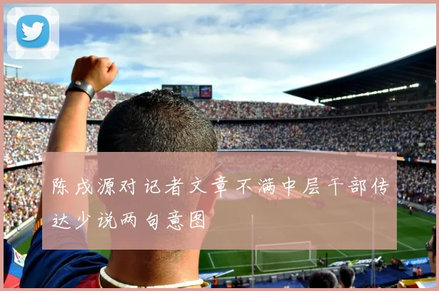 陈戌源对记者文章不满中层干部传达少说两句意图