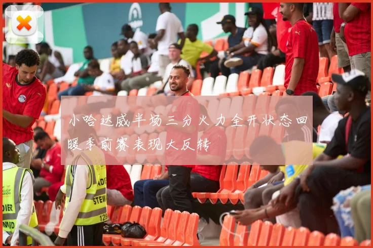 小哈达威半场三分火力全开状态回暖季前赛表现大反转