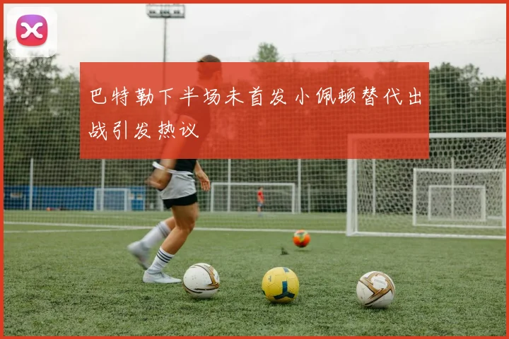 巴特勒下半场未首发小佩顿替代出战引发热议