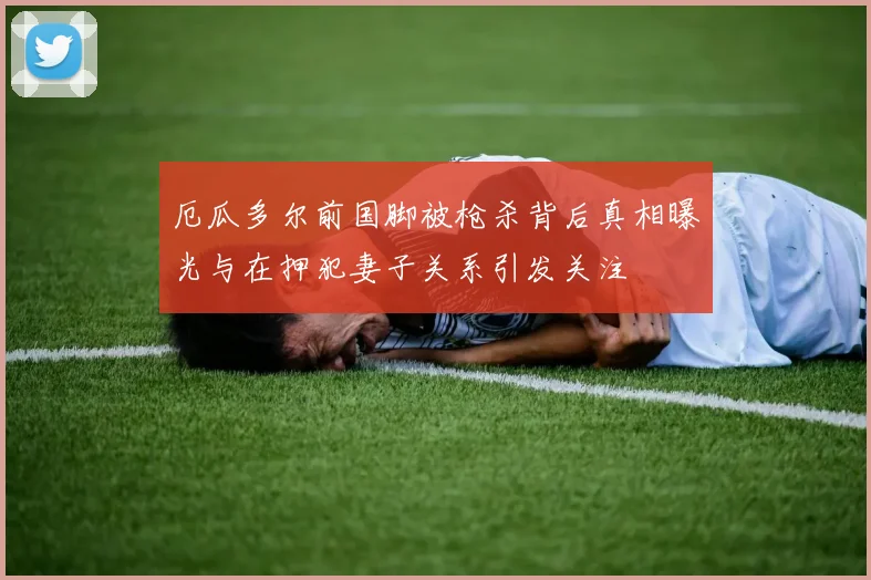 厄瓜多尔前国脚被枪杀背后真相曝光与在押犯妻子关系引发关注
