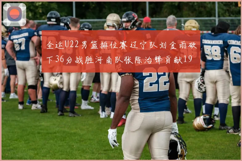 全运U22男篮排位赛辽宁队刘金雨砍下36分战胜河南队张陈治锋贡献19分17篮板