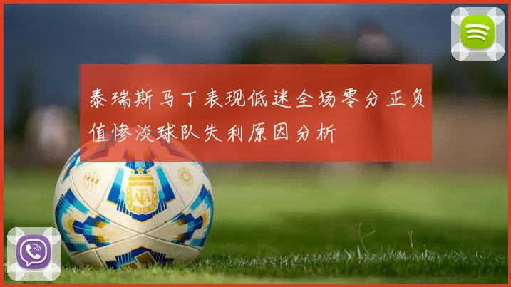 泰瑞斯马丁表现低迷全场零分正负值惨淡球队失利原因分析