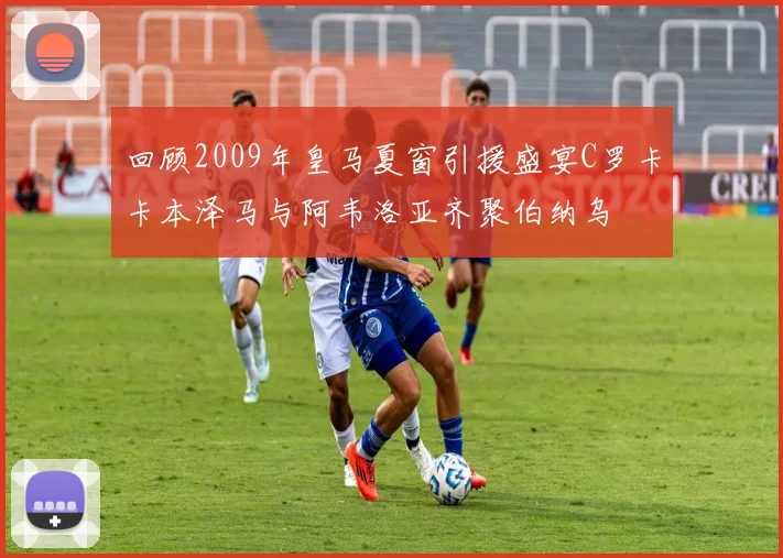 回顾2009年皇马夏窗引援盛宴C罗卡卡本泽马与阿韦洛亚齐聚伯纳乌