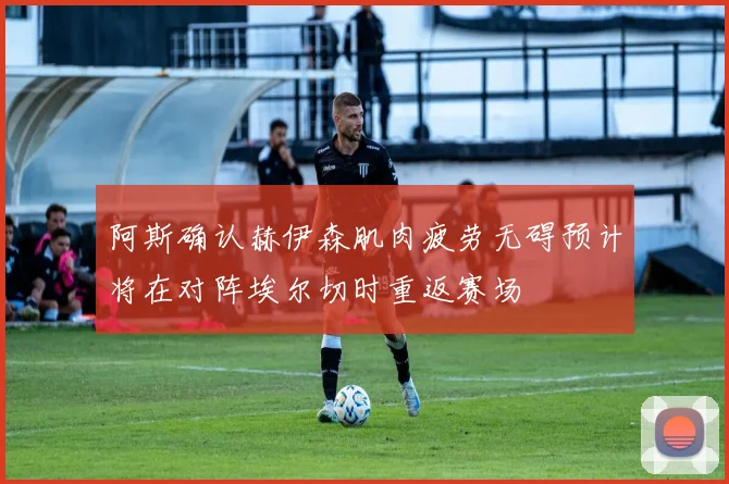 阿斯确认赫伊森肌肉疲劳无碍预计将在对阵埃尔切时重返赛场
