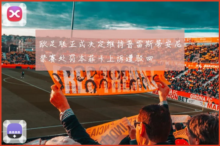 欧足联正式决定维持普雷斯蒂安尼禁赛处罚本菲卡上诉遭驳回