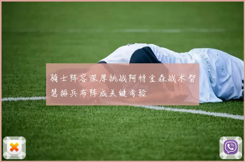 骑士阵容深厚挑战阿特金森战术智慧排兵布阵成关键考验
