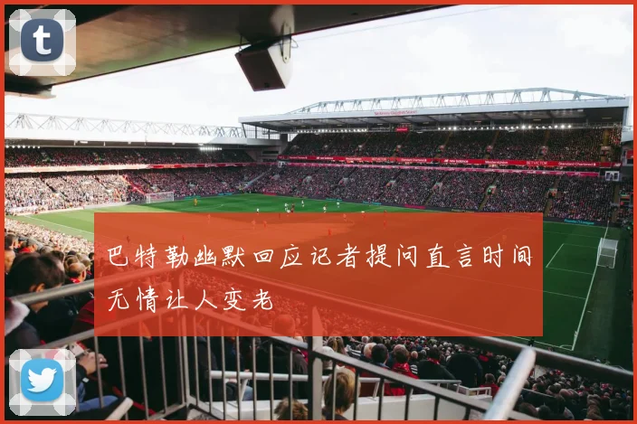 巴特勒幽默回应记者提问直言时间无情让人变老
