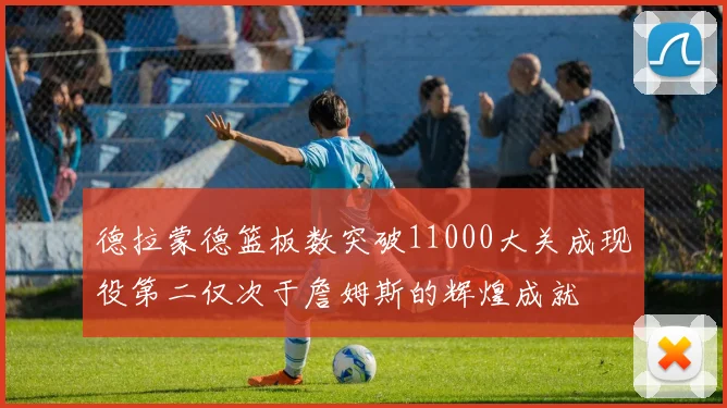 德拉蒙德篮板数突破11000大关成现役第二仅次于詹姆斯的辉煌成就