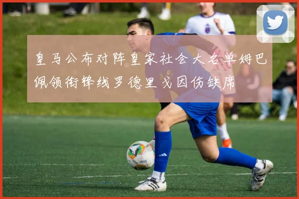 皇马公布对阵皇家社会大名单姆巴佩领衔锋线罗德里戈因伤缺席