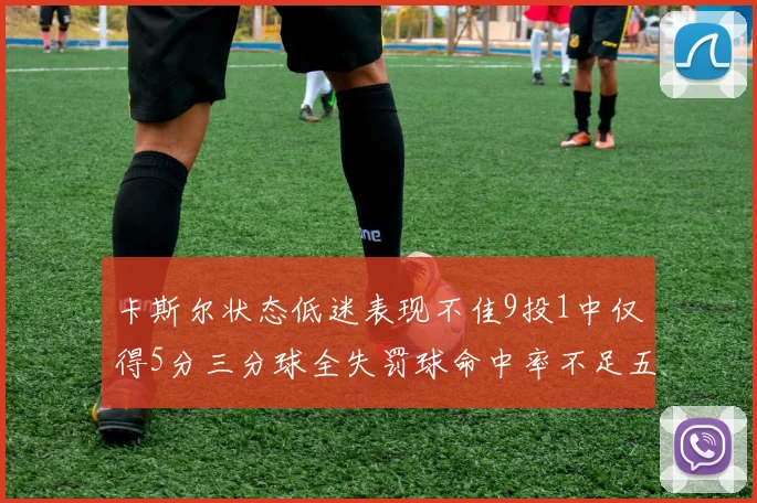 卡斯尔状态低迷表现不佳9投1中仅得5分三分球全失罚球命中率不足五成