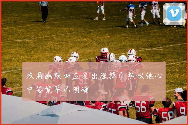 浓眉幽默回应复出选择引热议他心中答案早已明确