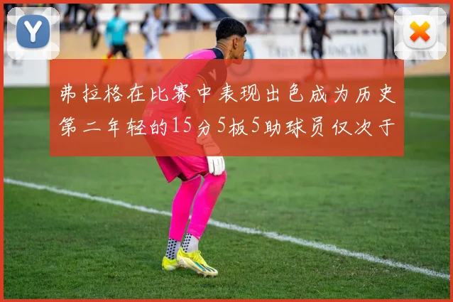 弗拉格在比赛中表现出色成为历史第二年轻的15分5板5助球员仅次于詹姆斯