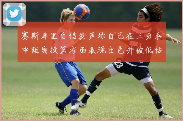 赛斯库里自信发声称自己在三分和中距离投篮方面表现出色并被低估