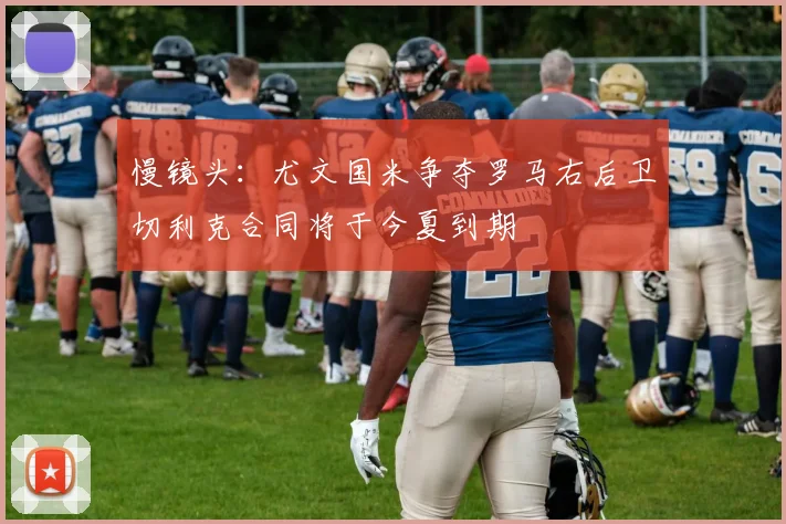 慢镜头：尤文国米争夺罗马右后卫切利克合同将于今夏到期